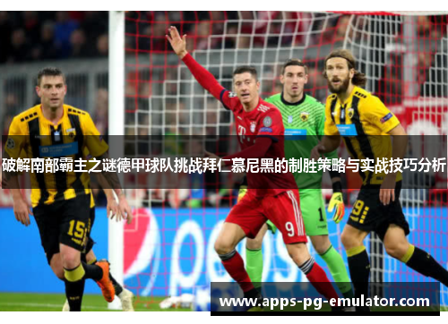 破解南部霸主之谜德甲球队挑战拜仁慕尼黑的制胜策略与实战技巧分析